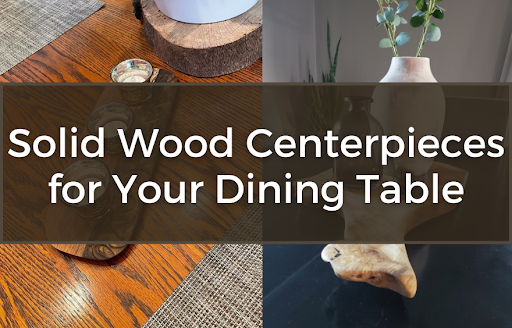 Solid Wood Centerpieces for your Dining Table